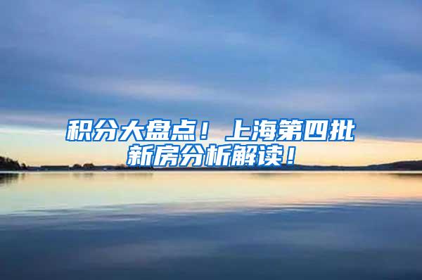 积分大盘点！上海第四批新房分析解读！