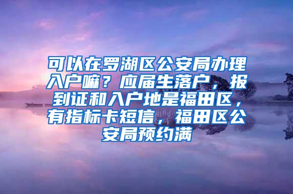 可以在罗湖区公安局办理入户嘛？应届生落户，报到证和入户地是福田区，有指标卡短信，福田区公安局预约满