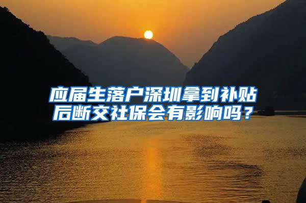 应届生落户深圳拿到补贴后断交社保会有影响吗？