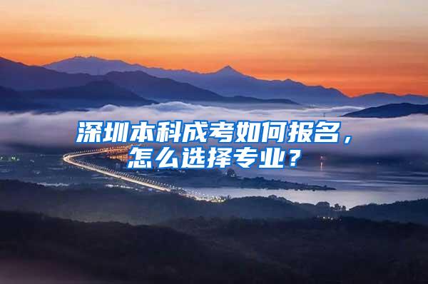 深圳本科成考如何报名，怎么选择专业？