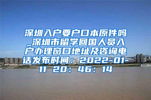 深圳入户要户口本原件吗_深圳市留学回国人员入户办理窗口地址及咨询电话发布时间：2022-01-11 20：46：14