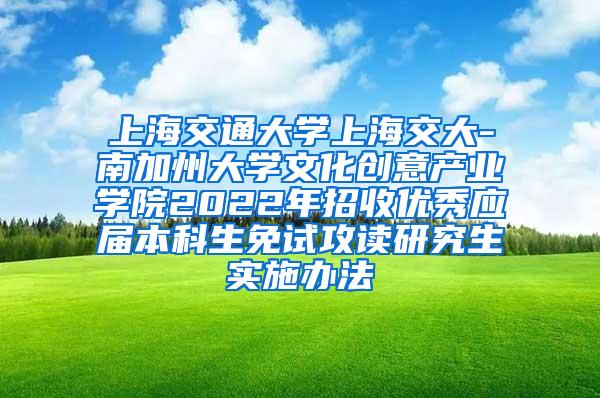 上海交通大学上海交大-南加州大学文化创意产业学院2022年招收优秀应届本科生免试攻读研究生实施办法