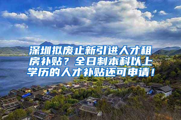 深圳拟废止新引进人才租房补贴？全日制本科以上学历的人才补贴还可申请！