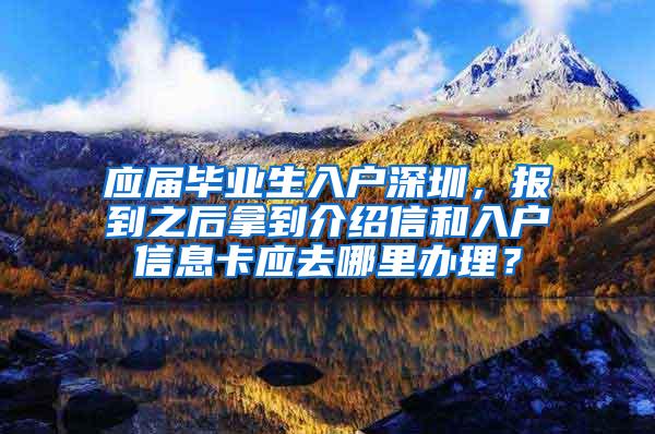 应届毕业生入户深圳，报到之后拿到介绍信和入户信息卡应去哪里办理？