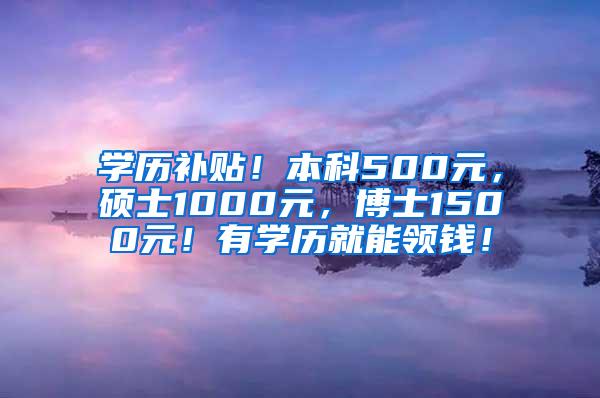 学历补贴！本科500元，硕士1000元，博士1500元！有学历就能领钱！