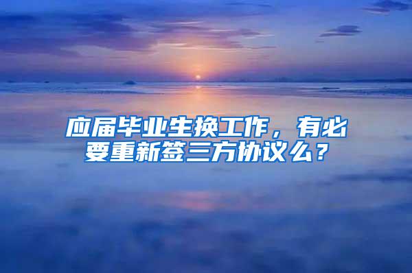 应届毕业生换工作，有必要重新签三方协议么？