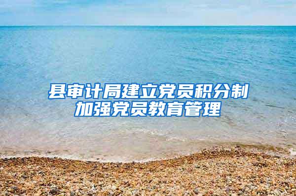 县审计局建立党员积分制加强党员教育管理