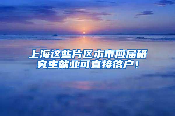 上海这些片区本市应届研究生就业可直接落户！