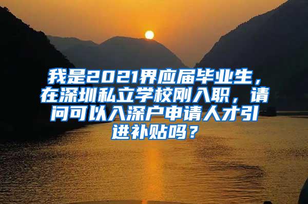 我是2021界应届毕业生，在深圳私立学校刚入职，请问可以入深户申请人才引进补贴吗？