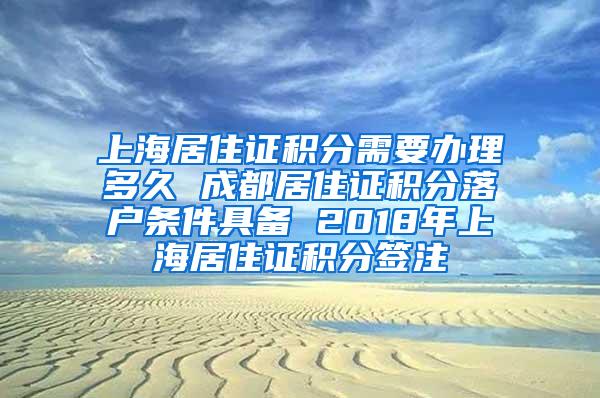 上海居住证积分需要办理多久 成都居住证积分落户条件具备 2018年上海居住证积分签注