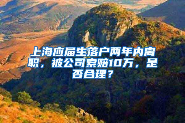 上海应届生落户两年内离职，被公司索赔10万，是否合理？