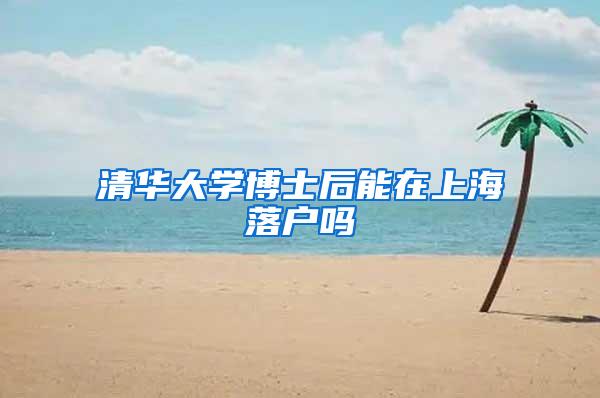 清华大学博士后能在上海落户吗