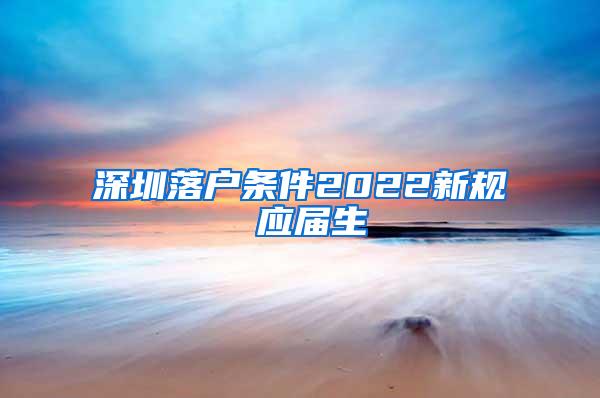 深圳落户条件2022新规 应届生