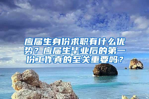 应届生身份求职有什么优势？应届生毕业后的第一份工作真的至关重要吗？