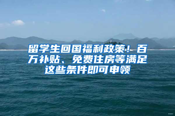 留学生回国福利政策！百万补贴、免费住房等满足这些条件即可申领