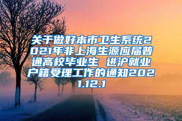 关于做好本市卫生系统2021年非上海生源应届普通高校毕业生 进沪就业户籍受理工作的通知2021.12.1