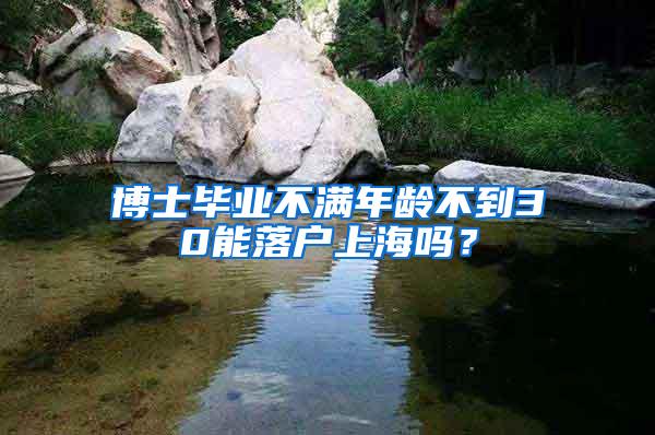 博士毕业不满年龄不到30能落户上海吗？