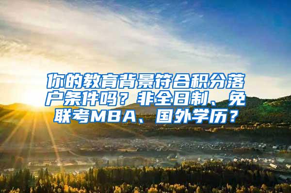 你的教育背景符合积分落户条件吗？非全日制、免联考MBA、国外学历？