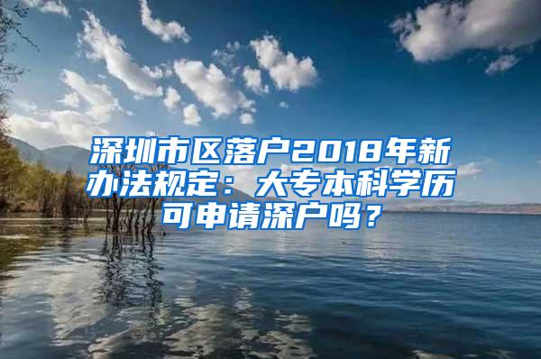 深圳市区落户2018年新办法规定：大专本科学历可申请深户吗？