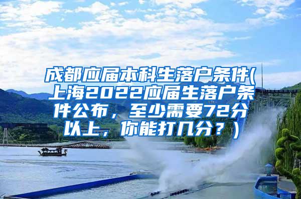 成都应届本科生落户条件(上海2022应届生落户条件公布，至少需要72分以上，你能打几分？)