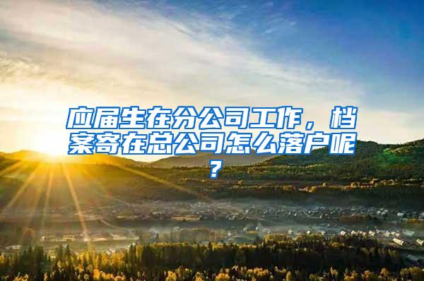 应届生在分公司工作，档案寄在总公司怎么落户呢？