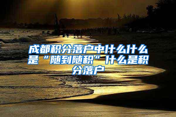 成都积分落户中什么什么是“随到随积”什么是积分落户