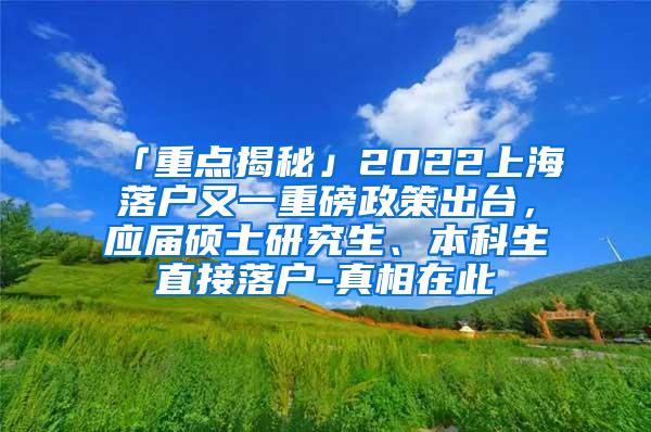 「重点揭秘」2022上海落户又一重磅政策出台，应届硕士研究生、本科生直接落户-真相在此