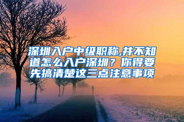 深圳入户中级职称,并不知道怎么入户深圳？你得要先搞清楚这三点注意事项