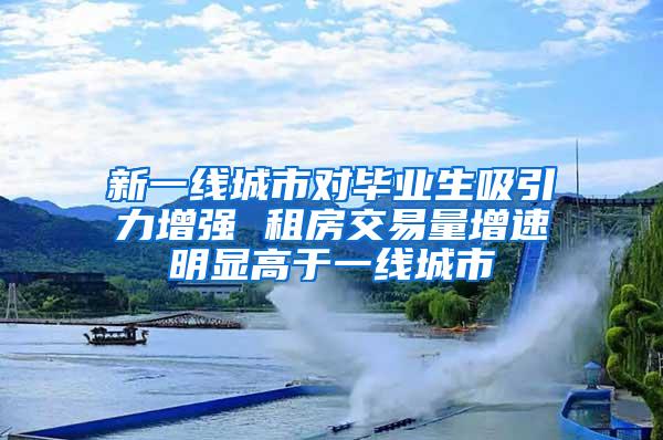 新一线城市对毕业生吸引力增强 租房交易量增速明显高于一线城市