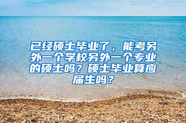 已经硕士毕业了，能考另外一个学校另外一个专业的硕士吗？硕士毕业算应届生吗？