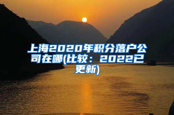 上海2020年积分落户公司在哪(比较：2022已更新)