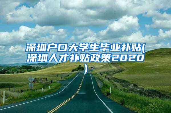 深圳户口大学生毕业补贴(深圳人才补贴政策2020)