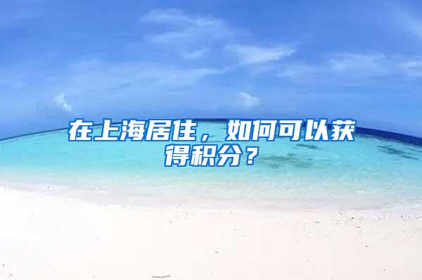 在上海居住，如何可以获得积分？