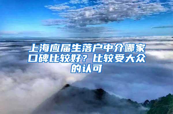 上海应届生落户中介哪家口碑比较好？比较受大众的认可