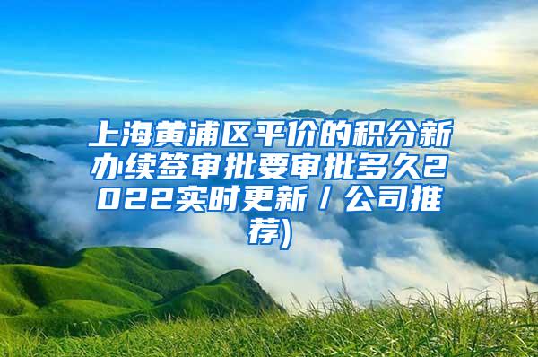 上海黄浦区平价的积分新办续签审批要审批多久2022实时更新／公司推荐)