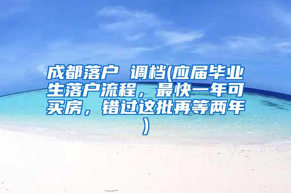 成都落户 调档(应届毕业生落户流程，最快一年可买房，错过这批再等两年)