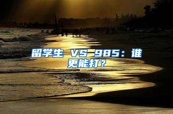 留学生 VS 985：谁更能打？