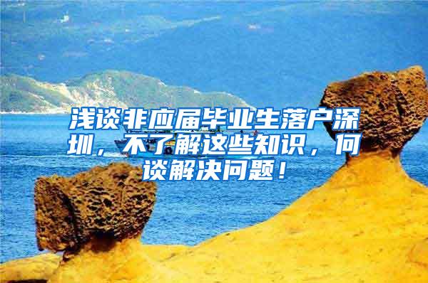 浅谈非应届毕业生落户深圳，不了解这些知识，何谈解决问题！