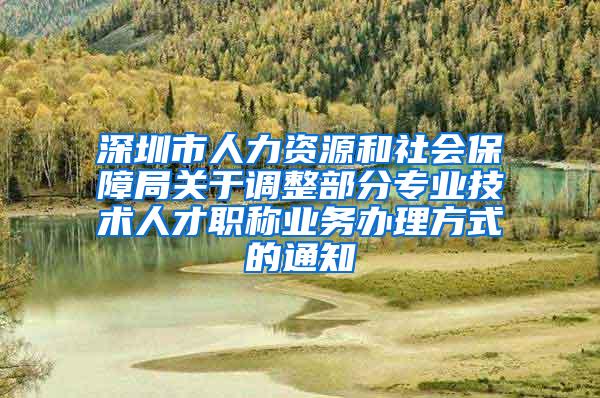 深圳市人力资源和社会保障局关于调整部分专业技术人才职称业务办理方式的通知