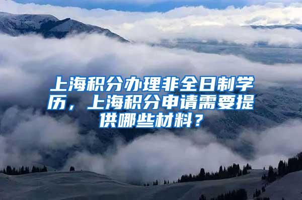 上海积分办理非全日制学历，上海积分申请需要提供哪些材料？