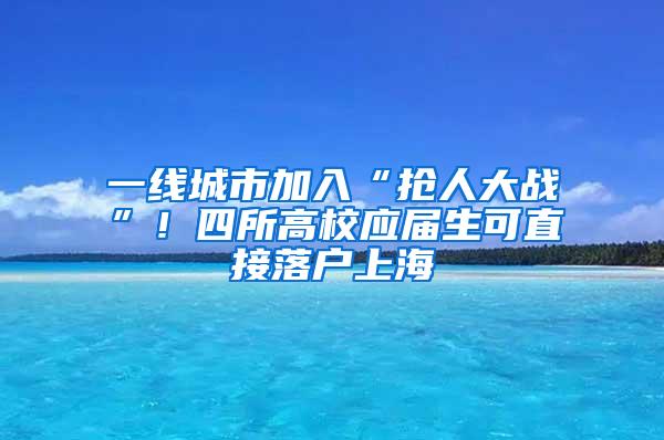 一线城市加入“抢人大战”！四所高校应届生可直接落户上海