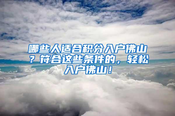 哪些人适合积分入户佛山？符合这些条件的，轻松入户佛山！