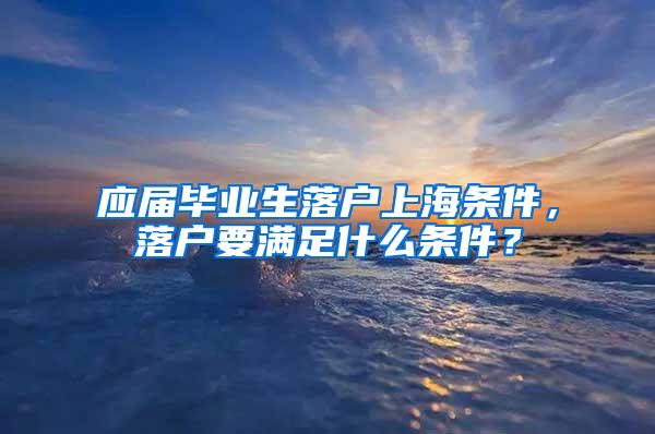 应届毕业生落户上海条件，落户要满足什么条件？