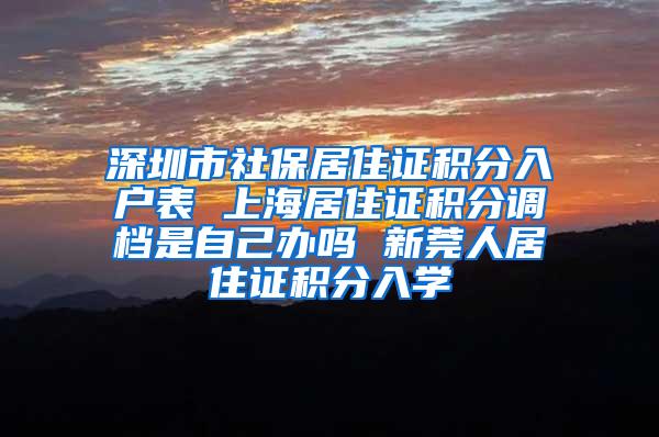 深圳市社保居住证积分入户表 上海居住证积分调档是自己办吗 新莞人居住证积分入学