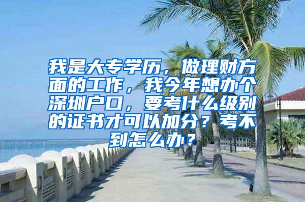 我是大专学历，做理财方面的工作，我今年想办个深圳户口，要考什么级别的证书才可以加分？考不到怎么办？