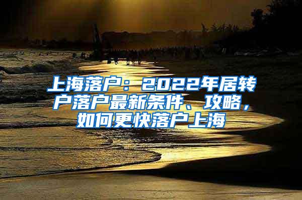 上海落户：2022年居转户落户最新条件、攻略，如何更快落户上海