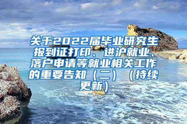 关于2022届毕业研究生报到证打印、进沪就业、落户申请等就业相关工作的重要告知（二）（持续更新）