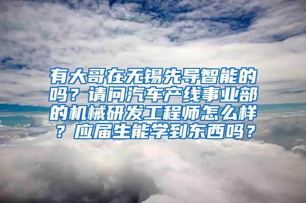 有大哥在无锡先导智能的吗？请问汽车产线事业部的机械研发工程师怎么样？应届生能学到东西吗？