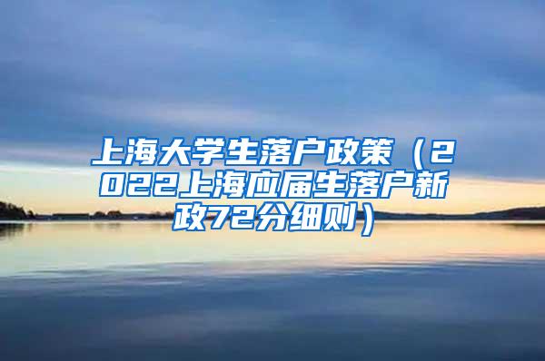 上海大学生落户政策（2022上海应届生落户新政72分细则）