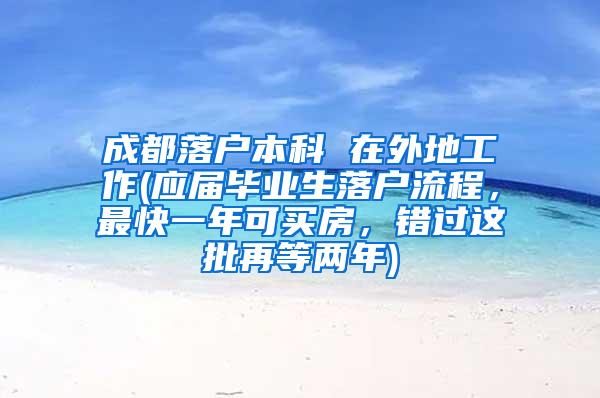 成都落户本科 在外地工作(应届毕业生落户流程，最快一年可买房，错过这批再等两年)